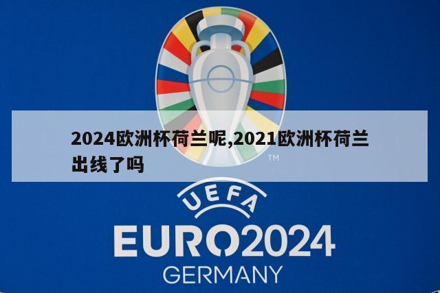 2024欧洲杯荷兰呢,2021欧洲杯荷兰出线了吗