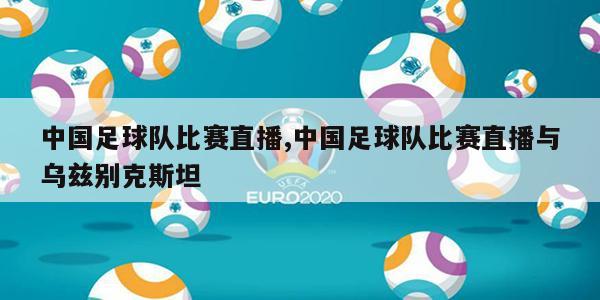 中国足球队比赛直播,中国足球队比赛直播与乌兹别克斯坦