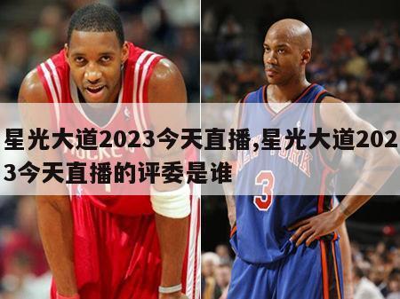 星光大道2023今天直播,星光大道2023今天直播的评委是谁