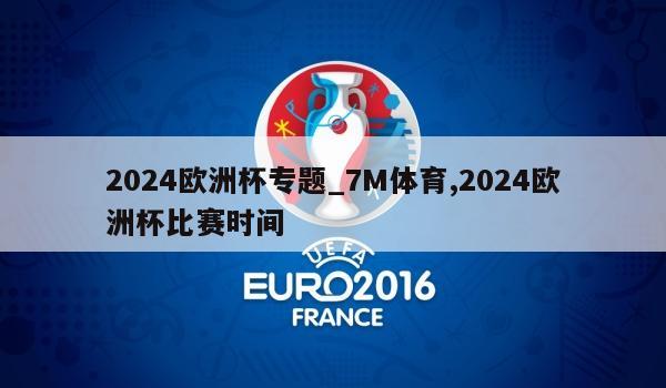 2024欧洲杯专题_7M体育,2024欧洲杯比赛时间