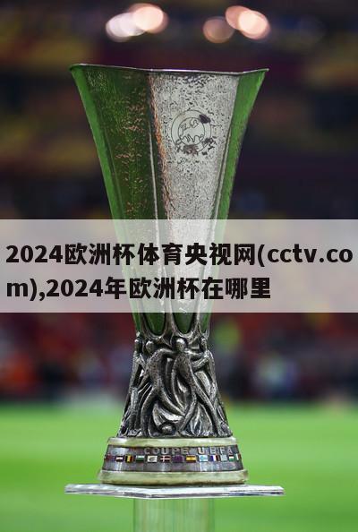 2024欧洲杯体育央视网(cctv.com),2024年欧洲杯在哪里