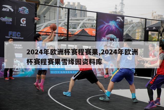 2024年欧洲杯赛程赛果,2024年欧洲杯赛程赛果雪缘园资料库