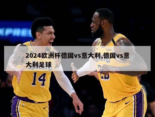 2024欧洲杯德国vs意大利,德国vs意大利足球