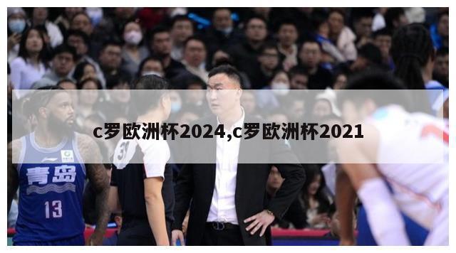 c罗欧洲杯2024,c罗欧洲杯2021