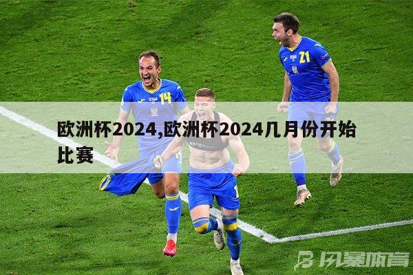 欧洲杯2024,欧洲杯2024几月份开始比赛