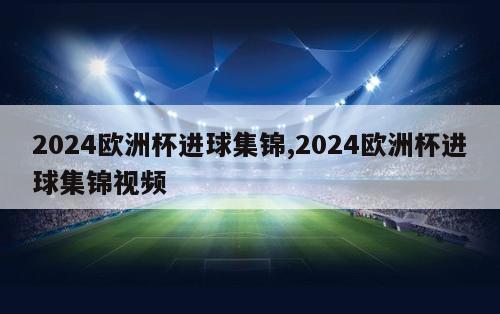 2024欧洲杯进球集锦,2024欧洲杯进球集锦视频