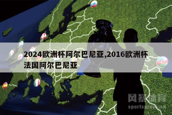 2024欧洲杯阿尔巴尼亚,2016欧洲杯法国阿尔巴尼亚