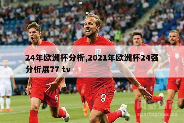 24年欧洲杯分析,2021年欧洲杯24强分析展77 tv