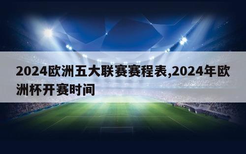 2024欧洲五大联赛赛程表,2024年欧洲杯开赛时间