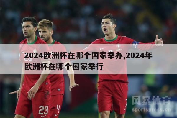 2024欧洲杯在哪个国家举办,2024年欧洲杯在哪个国家举行