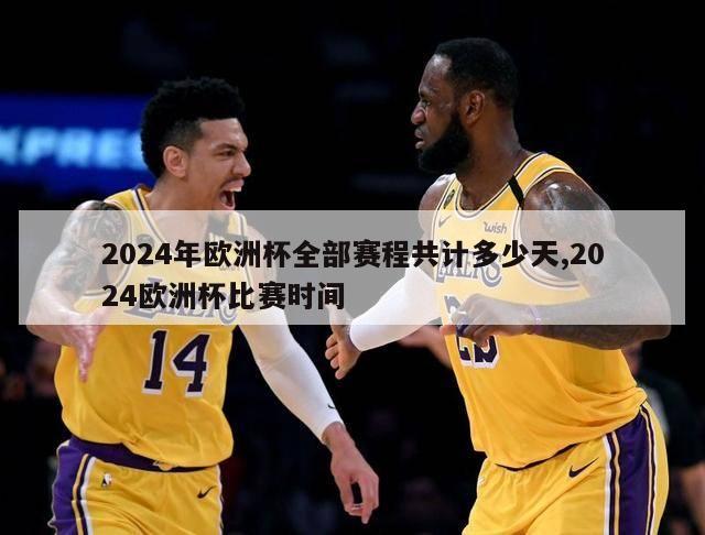 2024年欧洲杯全部赛程共计多少天,2024欧洲杯比赛时间