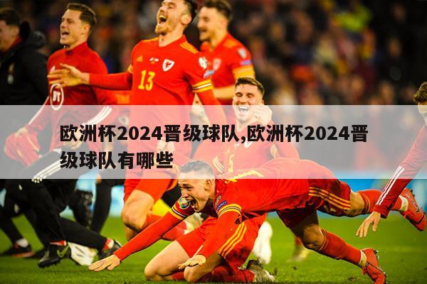 欧洲杯2024晋级球队,欧洲杯2024晋级球队有哪些