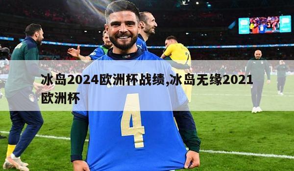 冰岛2024欧洲杯战绩,冰岛无缘2021欧洲杯