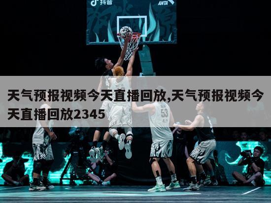 天气预报视频今天直播回放,天气预报视频今天直播回放2345