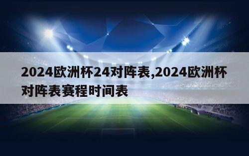 2024欧洲杯24对阵表,2024欧洲杯对阵表赛程时间表